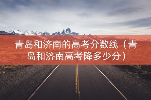 青岛和济南的高考分数线（青岛和济南高考降多少分）