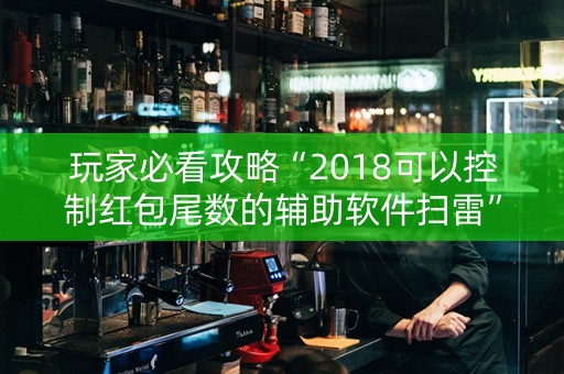 玩家必看攻略“2018可以控制红包尾数的辅助软件扫雷”（详细透视教程）-哔哩哔哩