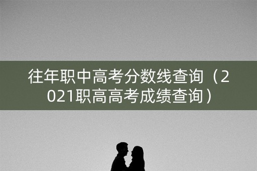 往年职中高考分数线查询（2021职高高考成绩查询）