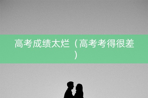 高考成绩太烂（高考考得很差）