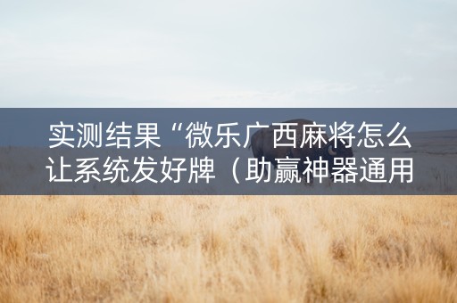 实测结果“微乐广西麻将怎么让系统发好牌（助赢神器通用版）