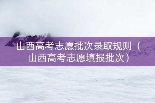 山西高考志愿批次录取规则（山西高考志愿填报批次）