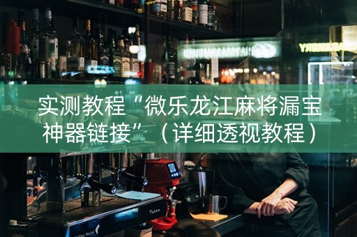 实测教程“微乐龙江麻将漏宝神器链接”（详细透视教程）-哔哩哔哩