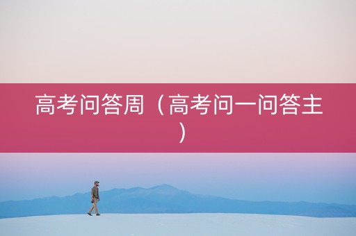 高考问答周（高考问一问答主）