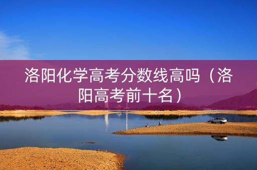洛阳化学高考分数线高吗（洛阳高考前十名）