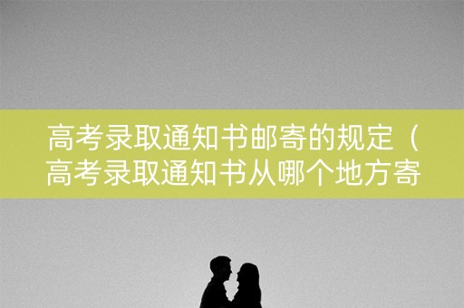 高考录取通知书邮寄的规定（高考录取通知书从哪个地方寄过来）