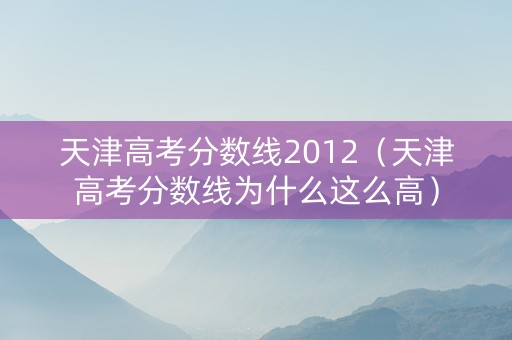 天津高考分数线2012（天津高考分数线为什么这么高）