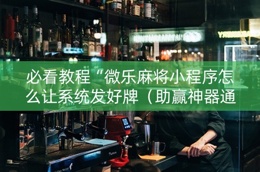 必看教程“微乐麻将小程序怎么让系统发好牌（助赢神器通用版）