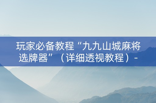 玩家必备教程“九九山城麻将选牌器”（详细透视教程）-哔哩哔哩
