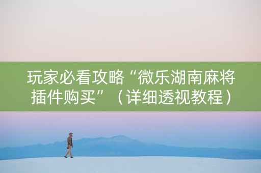 玩家必看攻略“微乐湖南麻将插件购买”（详细透视教程）-哔哩哔哩