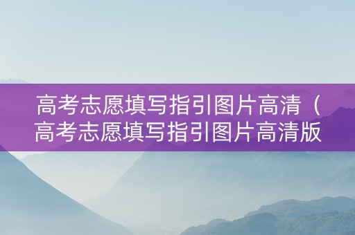 高考志愿填写指引图片高清（高考志愿填写指引图片高清版）