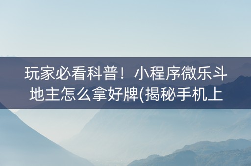 玩家必看科普！小程序微乐斗地主怎么拿好牌(揭秘手机上确实有猫腻)