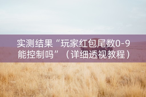 实测结果“玩家红包尾数0-9能控制吗”（详细透视教程）-哔哩哔哩