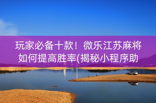 玩家必备十款！微乐江苏麻将如何提高胜率(揭秘小程序助手软件)