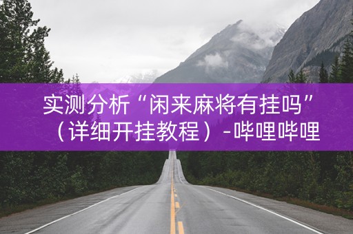 实测分析“闲来麻将有挂吗”（详细开挂教程）-哔哩哔哩