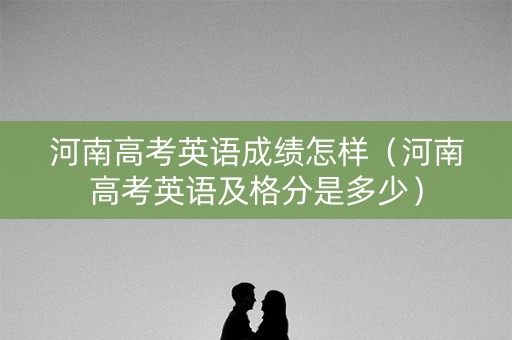 河南高考英语成绩怎样（河南高考英语及格分是多少）