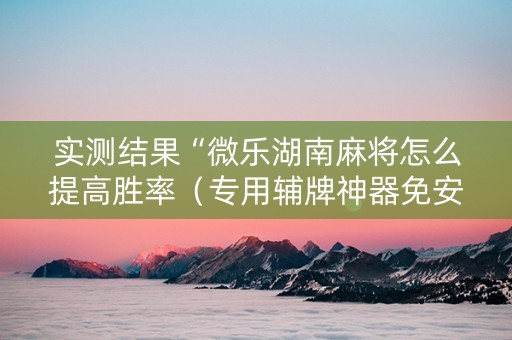 实测结果“微乐湖南麻将怎么提高胜率（专用辅牌神器免安装）