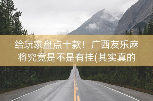 给玩家盘点十款！广西友乐麻将究竟是不是有挂(其实真的有挂)