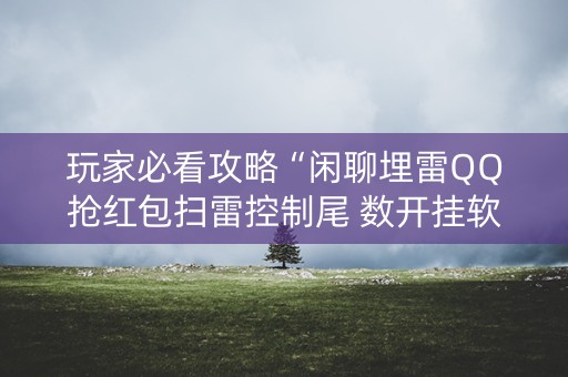 玩家必看攻略“闲聊埋雷QQ抢红包扫雷控制尾 数开挂软件”（详细透视教程）-哔哩哔哩