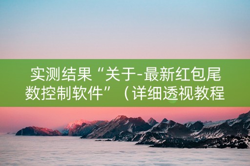 实测结果“关于-最新红包尾数控制软件”（详细透视教程）-哔哩哔哩