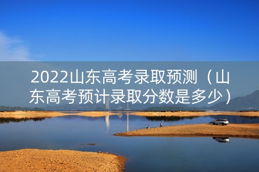 2022山东高考录取预测（山东高考预计录取分数是多少）