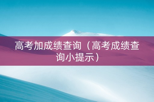 高考加成绩查询（高考成绩查询小提示）