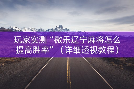 玩家实测“微乐辽宁麻将怎么提高胜率”（详细透视教程）-哔哩哔哩