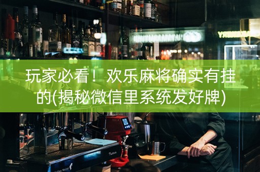 玩家必看！欢乐麻将确实有挂的(揭秘微信里系统发好牌)