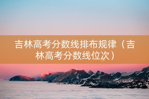 吉林高考分数线排布规律（吉林高考分数线位次）