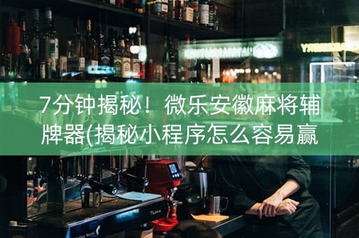 7分钟揭秘！微乐安徽麻将辅牌器(揭秘小程序怎么容易赢)