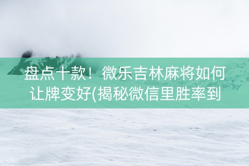 盘点十款！微乐吉林麻将如何让牌变好(揭秘微信里胜率到哪调)