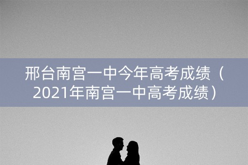 邢台南宫一中今年高考成绩（2021年南宫一中高考成绩）