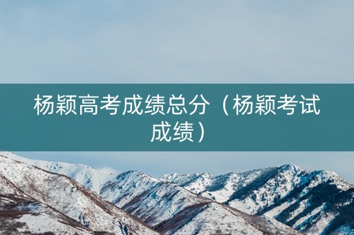 杨颖高考成绩总分（杨颖考试成绩）