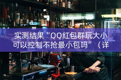 实测结果“QQ红包群玩大小可以控制不抢最小包吗”（详细透视教程）-哔哩哔哩