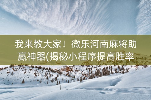 我来教大家！微乐河南麻将助赢神器(揭秘小程序提高胜率)