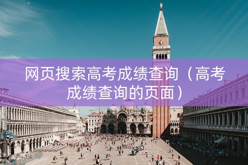 网页搜索高考成绩查询（高考成绩查询的页面）