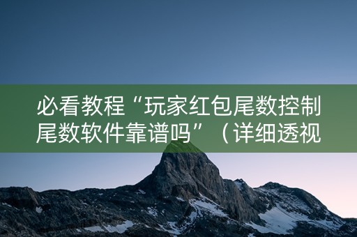 必看教程“玩家红包尾数控制尾数软件靠谱吗”（详细透视教程）-哔哩哔哩