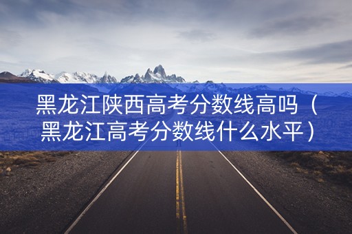 黑龙江陕西高考分数线高吗（黑龙江高考分数线什么水平）