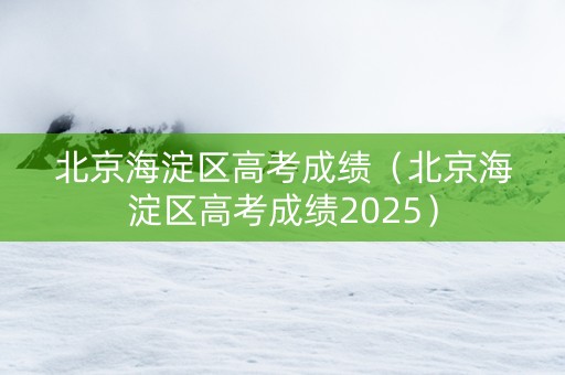北京海淀区高考成绩（北京海淀区高考成绩2025）