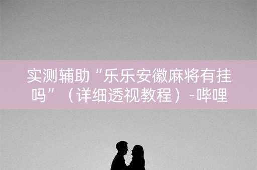 实测辅助“乐乐安徽麻将有挂吗”（详细透视教程）-哔哩哔哩