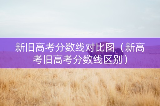 新旧高考分数线对比图（新高考旧高考分数线区别）