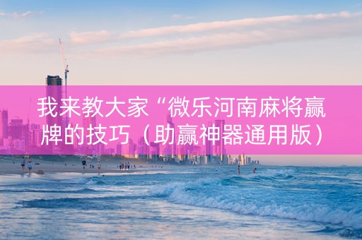我来教大家“微乐河南麻将赢牌的技巧（助赢神器通用版）