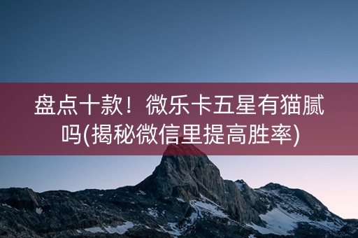 盘点十款！微乐卡五星有猫腻吗(揭秘微信里提高胜率)