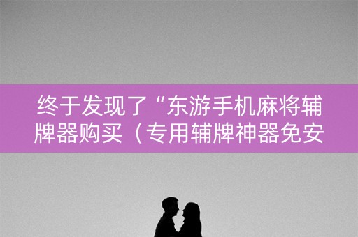 终于发现了“东游手机麻将辅牌器购买（专用辅牌神器免安装）