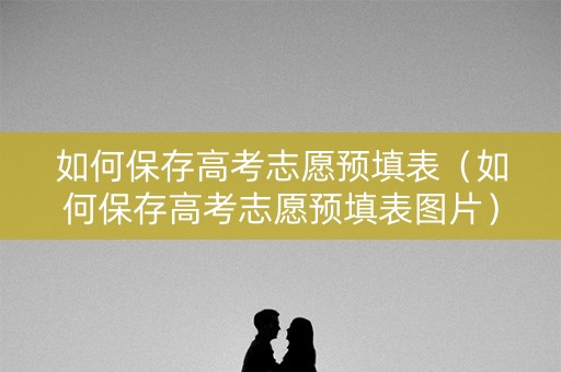 如何保存高考志愿预填表（如何保存高考志愿预填表图片）