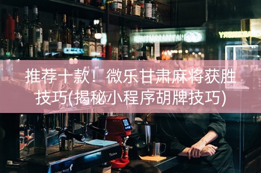 推荐十款！微乐甘肃麻将获胜技巧(揭秘小程序胡牌技巧)