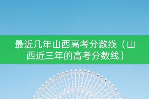 最近几年山西高考分数线（山西近三年的高考分数线）