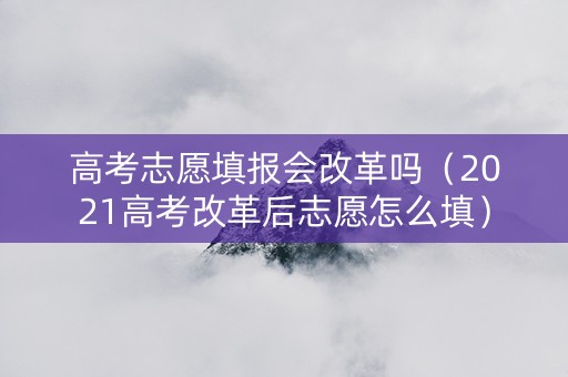 高考志愿填报会改革吗（2021高考改革后志愿怎么填）