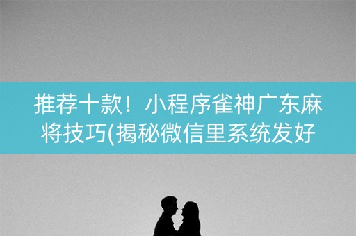 推荐十款！小程序雀神广东麻将技巧(揭秘微信里系统发好牌)
