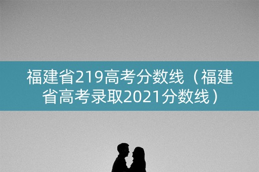 福建省219高考分数线（福建省高考录取2021分数线）